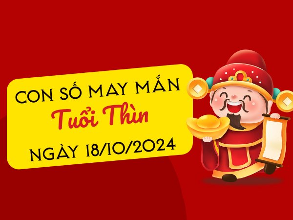 Chi tiết con số tài lộc thăng hoa tuổi Thìn hôm nay ngày 18/10/2024