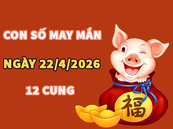 Con số may mắn ngày 22 tháng 4 năm 2026 12 cung hoàng đạo