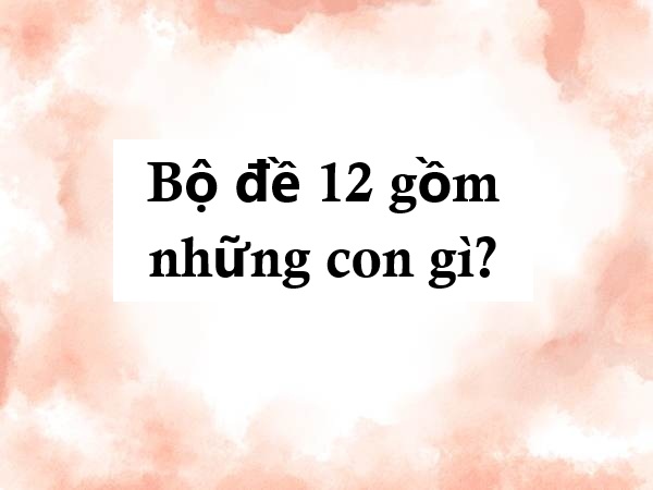 Hé lộ bộ đề 12 gồm những con gì khiến nhiều người tò mò