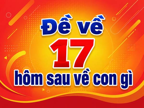 Đề về 17 hôm sau về con gì? Hé lộ các quy luật thường gặp Đề về 17 hôm sau về con gì? Hé lộ các quy luật thường gặp